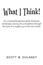 What I Think!: An unconventional look at the American landscape, society, life, and politics through the eyes of a regular guy in his own words.