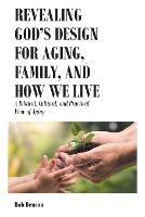 Revealing God's Design for Aging, Family, and How We Live: A Biblical, Cultural, and Practical View of Aging