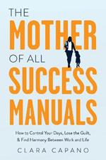 The Mother of All Success Manuals: How to Control Your Days, Lose the Guilt, and Find Harmony Between Work and Life