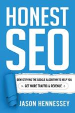 Honest Seo: Demystifying the Google Algorithm to Help You Get More Traffic and Revenue