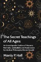 The Secret Teachings of All Ages: An Encyclopedic Outline of Masonic, Hermetic, Qabbalistic and Rosicrucian Symbolical Philosophy