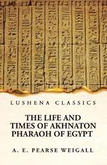 The Life and Times of Akhnaton Pharaoh of Egypt