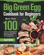 Big Green Egg Cookbook for Beginners: More Than 100 R Fresh and Tasty Barbecue Recipes to Grill, Smoke, Bake & Roast with Your Ceramic Grill