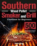 Southern Wood Pellet Smoker and Grill Cookbook for Beginners: 500 Days of Flavorful, Stress-free Barbecue Recipes to Impress Your Friends and Family