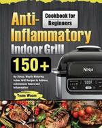 Anti-Inflammatory Indoor Grill Cookbook for Beginners: 150+ No-Stress, Mouth-Watering Indoor Grill Recipes to Address Autoimmune Issues and Inflammation