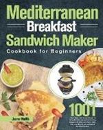 Mediterranean Breakfast Sandwich Maker Cookbook for Beginners: 1001-Day Classic and Tasty Recipes to Enjoy Mouthwatering Sandwiches, Burgers, Omelets and More Help you Lose Weight and Achieve A Healthy Lifestyle