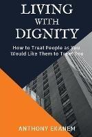 Living With Dignity: How to Treat People as You Would Like Them to Treat You