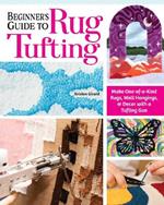 Beginner's Guide to Rug Tufting: Make One-of-a-Kind Rugs, Wall Hangings, and Décor with a Tufting Gun