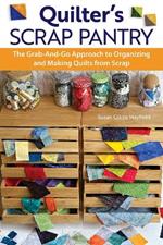 Quilter's Scrap Pantry: The Grab-and-Go Approach to Organizing and Making Quilts from Scraps