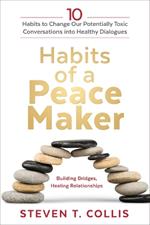 Habits of a Peacemaker: 10 Habits to Change Our Potentially Toxic Conversations Into Healthy Dialogues