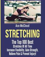 Stretching: The Top 100 Best Stretches Of All Time: Increase Flexibility, Gain Strength, Relieve Pain & Prevent Injury