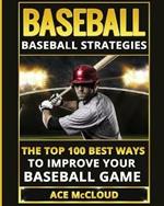 Baseball: Baseball Strategies: The Top 100 Best Ways To Improve Your Baseball Game