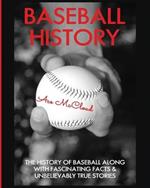 Baseball History: The History of Baseball Along With Fascinating Facts & Unbelievably True Stories