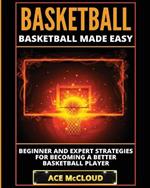 Basketball: Basketball Made Easy: Beginner and Expert Strategies For Becoming A Better Basketball Player