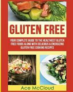 Gluten Free: Your Complete Guide To The Healthiest Gluten Free Foods Along With Delicious & Energizing Gluten Free Cooking Recipes