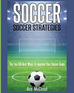 Soccer: Soccer Strategies: The Top 100 Best Ways To Improve Your Soccer Game