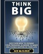 Think Big: Discover How To Expand Your Thinking In Order To Make Big Things Happen In Your Life