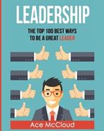Leadership: The Top 100 Best Ways To Be A Great Leader