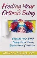 Feeding Your Optimal Being: Energize Your Body, Engage Your Brain, Explore Your Creativity