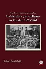 Solo de movimiento fue su alma: La bicicleta y el ciclismo en Yucatan 1876-1961