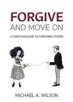Forgive And Move On: A Christian Guide To Forgiving Others