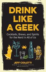 Drink Like a Geek: Cocktails, Brews, and Spirits for the Nerd in All of Us