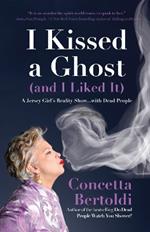 I Kissed a Ghost (and I Liked It): A Jersey Girl’s Reality Show . . . with Dead People (For Fans of Do Dead People Watch You Shower or Inside the Other Side)