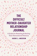 The Difficult Mother-Daughter Relationship Journal: A Guide For Revealing & Healing Toxic Generational Patterns (Companion Journal to Difficult Mothers Adult Daughters)