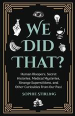 We Did That?: Human Bloopers, Secret Histories, Medical Mysteries, Strange Superstitions, and Other Curiosities from Our Past