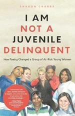I Am Not a Juvenile Delinquent: How Poetry Changed a Group of At-Risk Young Women (Lessons in Rehabilitation and  Letting It Go)