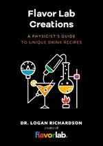 Flavor Lab Creations: A Physicist’s Guide to Unique Drink Recipes (The Science of Drinks, Alcoholic Beverages, Coffee and Tea)