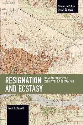 Resignation and Ecstasy: The Moral Geometry of Collective Self-Destruction: Volume Three of Sacrifice and Self-Defeat - Mark P. Worrell - cover