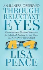 An Illness Observed Through Reluctant Eyes: Encouragement, Ideas and Anecdotes for Individuals Facing a Serious Illness as a Patient or Caregiver