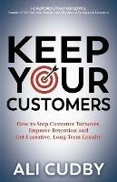 Keep Your Customers: How to Stop Customer Turnover, Improve Retention and Get Lucrative, Long-Term Loyalty