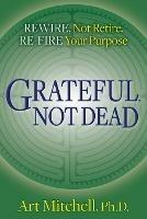 Grateful, Not Dead: Rewire, Not Retire. Re-fire Your Purpose