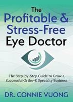 The Profitable & Stress-Free Eye Doctor: The Step-by-Step Guide to Grow a Successful Ortho-K Specialty Business