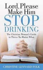 Lord Please Make Him Stop Drinking: The Christian Woman's Guide to Thrive No Matter What