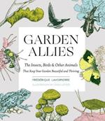 Garden Allies: The Insects, Birds, and Other Animals That Keep Your Garden Beautiful and Thriving