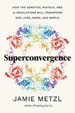 Superconvergence: How the Genetics, Biotech, and AI Revolutions Will Transform our Lives, Work, and World