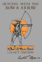 Hunting With The Bow And Arrow - Legacy Edition: The Classic Manual For Making And Using Archery Equipment For Marksmanship And Hunting