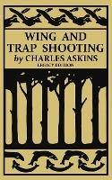 Wing and Trap Shooting (Legacy Edition): A Classic Handbook on Marksmanship and Tips and Tricks for Hunting Upland Game Birds and Waterfowl