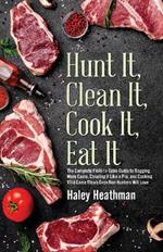 Hunt It, Clean It, Cook It, Eat It: The Complete Field-to-Table Guide to Bagging More Game, Cleaning it Like a Pro, and Cooking Wild Game Meals Even Non-Hunters Will Love