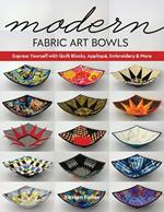Modern Fabric Art Bowls: Express Yourself with Quilt Blocks, Applique, Embroidery & More