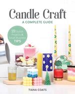 Candle Craft: A Complete Guide; 23 Stylish Projects & Small-Business Tips