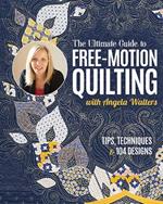 The Ultimate Guide to Free-Motion Quilting with Angela Walters: Tips, Techniques & 104 Designs