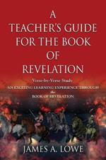 A Teacher's Guide for the Book of Revelation: Verse -By- Verse Study - An Exciting Learning Experience Through the Book of Revelation