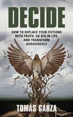 Decide: How to Replace Your Fictions with Truth, Go Big in Life, and Transform Audaciously