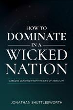 How to Dominate in a Wicked Nation: Lessons Learned from the Life of Abraham