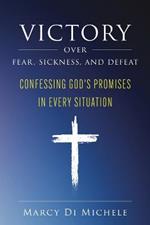 Victory Over Fear, Sickness, and Defeat: Confessing God's Promises in Every Situation