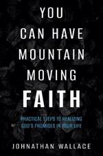 You Can Have Mountain Moving Faith: Practical Steps to Realizing God's Promises in Your Life